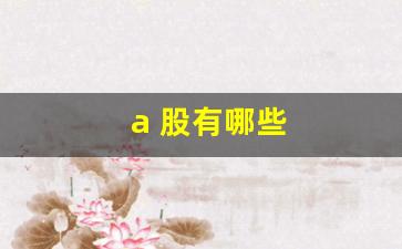 a 股有哪些(a股有哪些公司)_https://www.huakunhengjia.com_期货资讯_第1张